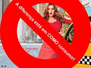 A
diferença
está
em
C
O
M
O
consum
ir!
 