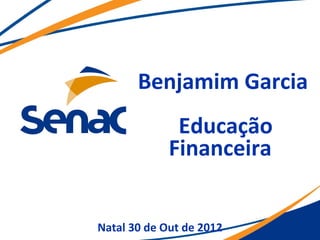 Benjamim Garcia
              Educação
             Financeira


Natal 30 de Out de 2012
 