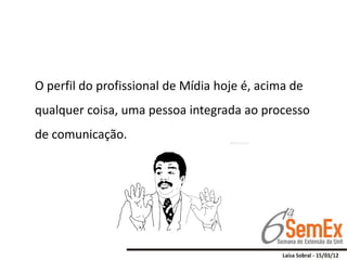 O perfil do profissional de Mídia hoje é, acima de
qualquer coisa, uma pessoa integrada ao processo
de comunicação.
 