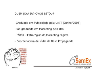 QUEM SOU EU? ONDE ESTOU?


-Graduada em Publicidade pela UNIT (Junho/2006)

-Pós-graduada em Marketing pela UFS

- ESPM – Estratégias de Marketing Digital

- Coordenadora de Mídia da Base Propaganda
 