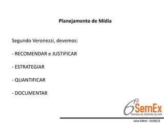 Planejamento de Mídia


Segundo Veronezzi, devemos:

- RECOMENDAR e JUSTIFICAR

- ESTRATEGIAR

- QUANTIFICAR

- DOCUMENTAR
 