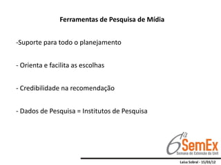 Ferramentas de Pesquisa de Mídia


-Suporte para todo o planejamento


- Orienta e facilita as escolhas


- Credibilidade na recomendação


- Dados de Pesquisa = Institutos de Pesquisa
 