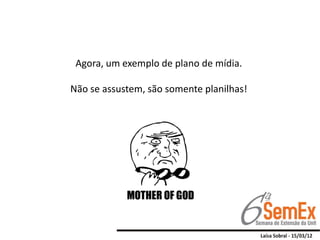 Agora, um exemplo de plano de mídia.

Não se assustem, são somente planilhas!
 