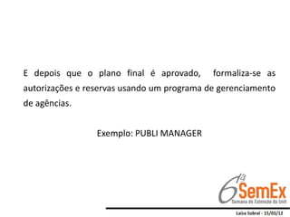 E depois que o plano final é aprovado,      formaliza-se as
autorizações e reservas usando um programa de gerenciamento
de agências.


                 Exemplo: PUBLI MANAGER
 