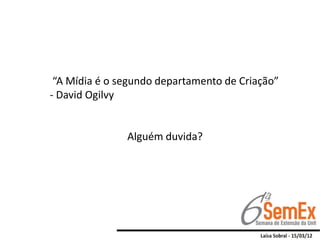 “A Mídia é o segundo departamento de Criação”
- David Ogilvy


               Alguém duvida?
 