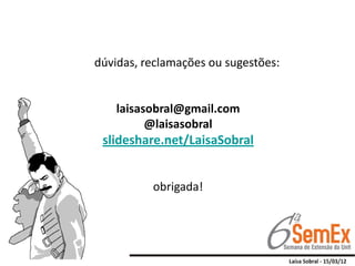 dúvidas, reclamações ou sugestões:


    laisasobral@gmail.com
          @laisasobral
 slideshare.net/LaisaSobral


          obrigada!
 