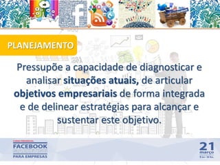 Pressupõe a capacidade de diagnosticar e
analisar situações atuais, de articular
objetivos empresariais de forma integrada
e de delinear estratégias para alcançar e
sustentar este objetivo.
PLANEJAMENTO
12
 