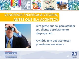 VENCEDOR ENXERGA A VITÓRIA,
ANTES QUE ELA ACONTEÇA
42
- Tem gente que sai para atender
seu cliente absolutamente
despreparado.
- A vitória tem que acontecer
primeiro na sua mente.
 