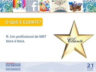 O QUE É CLIENTE?
R: Um profissional de MKT
boca à boca.
46
 