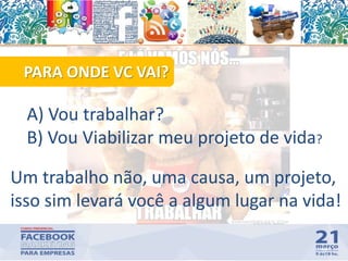 48
A) Vou trabalhar?
B) Vou Viabilizar meu projeto de vida?
PARA ONDE VC VAI?
Um trabalho não, uma causa, um projeto,
isso sim levará você a algum lugar na vida!
 