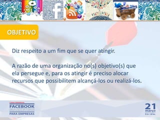 Diz respeito a um fim que se quer atingir.
A razão de uma organização no(s) objetivo(s) que
ela persegue e, para os atingir é preciso alocar
recursos que possibilitem alcançá-los ou realizá-los.
OBJETIVO
57
 