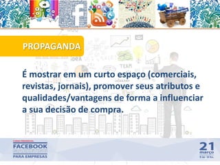 É mostrar em um curto espaço (comerciais,
revistas, jornais), promover seus atributos e
qualidades/vantagens de forma a influenciar
a sua decisão de compra.
PROPAGANDA
8
 