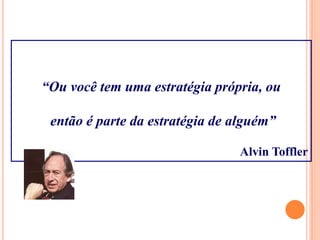 “Ou você tem uma estratégia própria, ou
então é parte da estratégia de alguém”
Alvin Toffler
 
