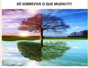 SÓ SOBREVIVE O QUE MUDA!!!!!
 