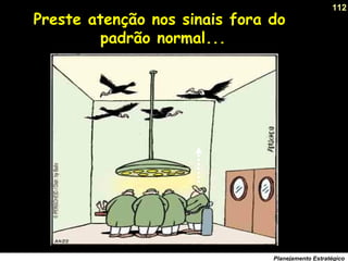 112
Planejamento Estratégico
Preste atenção nos sinais fora do
padrão normal...
 