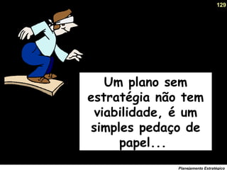 129
Planejamento Estratégico
Um plano sem
estratégia não tem
viabilidade, é um
simples pedaço de
papel...
 