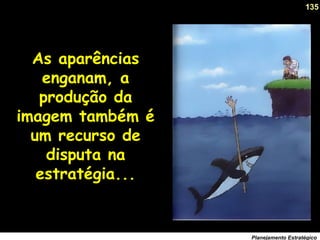 135
Planejamento Estratégico
As aparências
enganam, a
produção da
imagem também é
um recurso de
disputa na
estratégia...
 