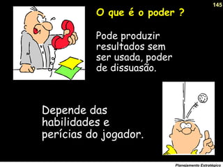 145
Planejamento Estratégico
Pode produzir
resultados sem
ser usada, poder
de dissuasão.
Depende das
habilidades e
perícias do jogador.
O que é o poder ?
 