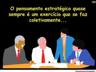 150
Planejamento Estratégico
O pensamento estratégico quase
sempre é um exercício que se faz
coletivamente...
 