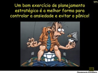171
Planejamento Estratégico
Um bom exercício de planejamento
estratégico é a melhor forma para
controlar a ansiedade e evitar o pânico!
 