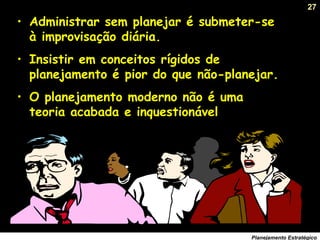 27
Planejamento Estratégico
• Administrar sem planejar é submeter-se
à improvisação diária.
• Insistir em conceitos rígidos de
planejamento é pior do que não-planejar.
• O planejamento moderno não é uma
teoria acabada e inquestionável.
 