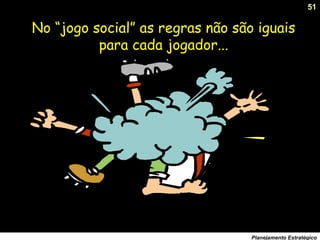 51
Planejamento Estratégico
No “jogo social” as regras não são iguais
para cada jogador...
 