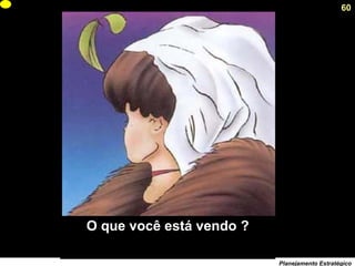 60
Planejamento Estratégico
O que você está vendo ?
 