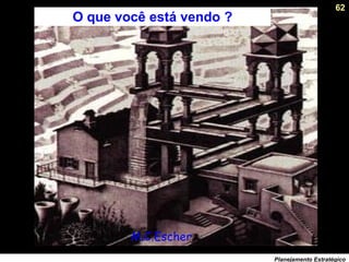 62
Planejamento Estratégico
M.C.Escher
O que você está vendo ?
 