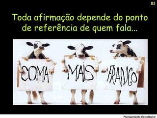 83
Planejamento Estratégico
Toda afirmação depende do ponto
de referência de quem fala...
 