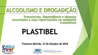 ALCOOLISMO E DROGADIÇÃO
Transtornos, Dependência e doenças
associadas e suas repercussões no ambiente
trabalhista
Francisco Beltrão, 27 de Outubro de 2018
PLASTIBEL
 