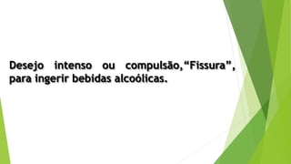 Desejo intenso ou compulsão,“Fissura”,
para ingerir bebidas alcoólicas.
 
