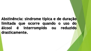 Abstinência: síndrome típica e de duração
limitada que ocorre quando o uso do
álcool é interrompido ou reduzido
drasticamente.
 