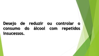 Desejo de reduzir ou controlar o
consumo do álcool com repetidos
insucessos.
 