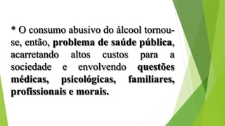 * O consumo abusivo do álcool tornou-
se, então, problema de saúde pública,
acarretando altos custos para a
sociedade e envolvendo questões
médicas, psicológicas, familiares,
profissionais e morais.
 