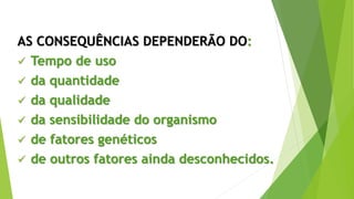 AS CONSEQUÊNCIAS DEPENDERÃO DO:
 Tempo de uso
 da quantidade
 da qualidade
 da sensibilidade do organismo
 de fatores genéticos
 de outros fatores ainda desconhecidos.
 