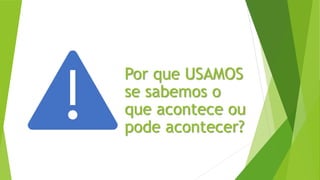 Por que USAMOS
se sabemos o
que acontece ou
pode acontecer?
 