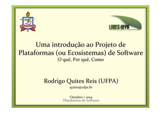 Uma 
introdução 
ao 
Projeto 
de 
Plataformas 
(ou 
Ecosistemas) 
de 
Software 
O 
quê, 
Por 
quê, 
Como 
Rodrigo 
Quites 
Reis 
(UFPA) 
quites@ufpa.br 
Outubro 
/ 
2014 
Plataformas 
de 
Software 
 