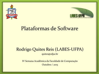 Rodrigo Quites Reis (LABES-UFPA)
quites@ufpa.br
IV Semana Acadêmica da Faculdade de Computação
Outubro / 2015
Plataformas de Software
 