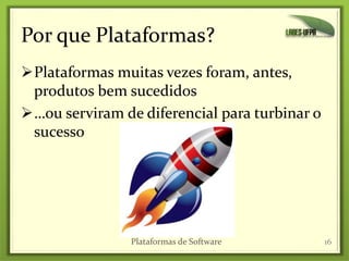 Por que Plataformas?
Plataformas muitas vezes foram, antes,
produtos bem sucedidos
…ou serviram de diferencial para turbinar o
sucesso
16Plataformas de Software
 