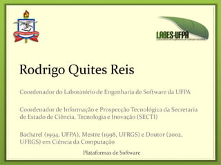 Coordenador do Laboratório de Engenharia de Software da UFPA
Coordenador de Informação e Prospecção Tecnológica da Secretaria
de Estado de Ciência, Tecnologia e Inovação (SECTI)
Bacharel (1994, UFPA), Mestre (1998, UFRGS) e Doutor (2002,
UFRGS) em Ciência da Computação
Rodrigo Quites Reis
Plataformas de Software
 