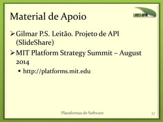 Material de Apoio
Gilmar P.S. Leitão. Projeto de API
(SlideShare)
MIT Platform Strategy Summit – August
2014
 http://platforms.mit.edu
Plataformas de Software 37
 