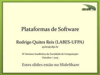Rodrigo Quites Reis (LABES-UFPA)
quites@ufpa.br
IV Semana Acadêmica da Faculdade de Computação
Outubro / 2015
Plataformas de Software
Estes slides estão no SlideShare
 