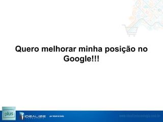 Quero melhorar minha posição no
Google!!!

 