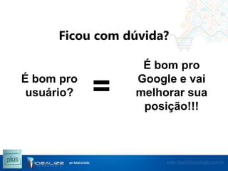 Ficou com dúvida?

É bom pro
usuário?

=

É bom pro
Google e vai
melhorar sua
posição!!!

 