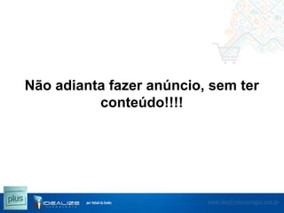 Não adianta fazer anúncio, sem ter
conteúdo!!!!

 