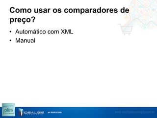 Como usar os comparadores de
preço?
• Automático com XML
• Manual

 