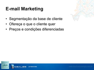E-mail Marketing
• Segmentação da base de cliente
• Ofereça o que o cliente quer
• Preços e condições diferenciadas

 