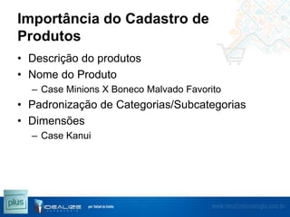 Importância do Cadastro de
Produtos
• Descrição do produtos
• Nome do Produto
– Case Minions X Boneco Malvado Favorito

• Padronização de Categorias/Subcategorias
• Dimensões
– Case Kanui

 