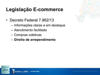 Legislação E-commerce
• Decreto Federal 7.962/13
–
–
–
–

Informações claras e em destaque
Atendimento facilitado
Compras coletivas
Direito de arrependimento

 