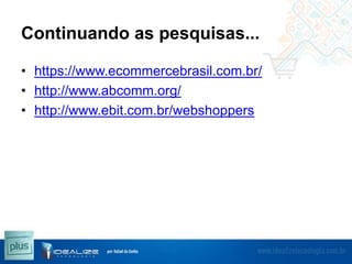 Continuando as pesquisas...
• https://www.ecommercebrasil.com.br/
• http://www.abcomm.org/
• http://www.ebit.com.br/webshoppers

 